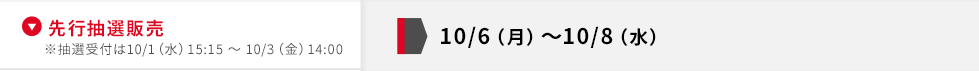 先行抽選販売10/6（月） 〜10/8（水）※抽選受付は10/1（水）15:15 ～ 10/3（金）14:00